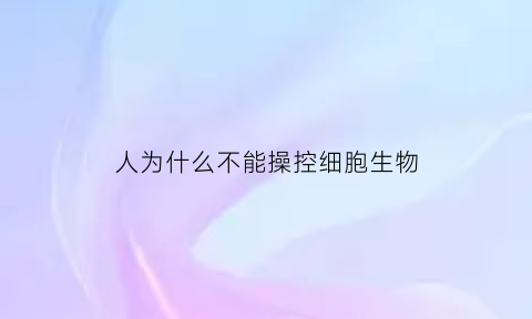 人为什么不能操控细胞生物(人为什么不能控制细胞)