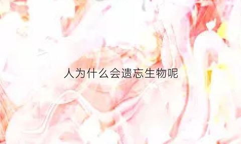 人为什么会遗忘生物呢(人类为什么会遗忘)