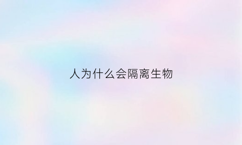 人为什么会隔离生物(人为什么会隔离生物呢)