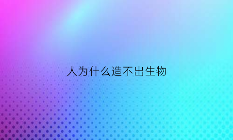 人为什么造不出生物(人为什么造不出生物呢)