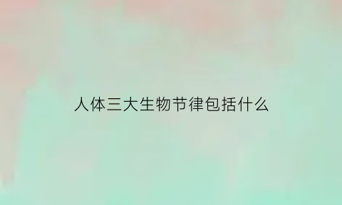 人体三大生物节律包括什么(人体生物节律有哪些)