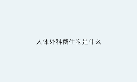 人体外科赘生物是什么(人体外科赘生物是什么病)