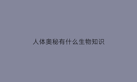 人体奥秘有什么生物知识(人体奥秘有哪些)