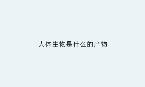人体生物是什么的产物(人体的生物特征有哪些)