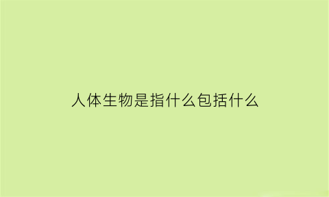 人体生物是指什么包括什么(人体生物是指什么包括什么和什么)