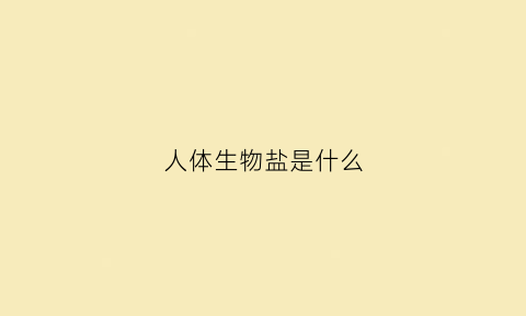 人体生物盐是什么(什么叫生物盐水)