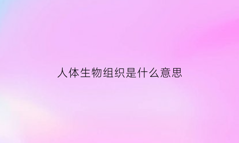 人体生物组织是什么意思(生物人体组织细胞)