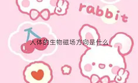 人体的生物磁场方向是什么(人体的生物磁场方向是什么意思)
