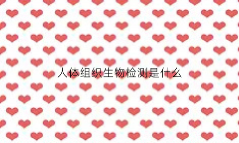 人体组织生物检测是什么(组织生物)