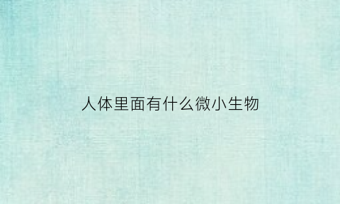 人体里面有什么微小生物(人体里的微生物有多少分布在哪里)