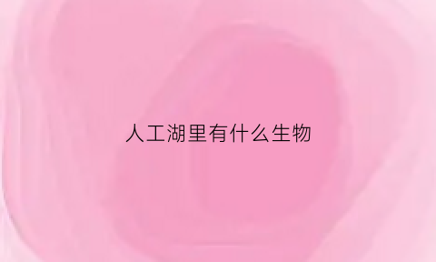 人工湖里有什么生物(人工湖里的鱼是什么鱼)