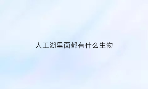 人工湖里面都有什么生物(人工湖有哪些)