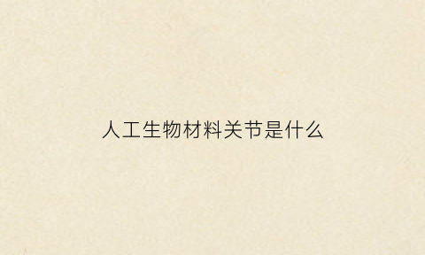 人工生物材料关节是什么(人工关节的材料主要有几类)