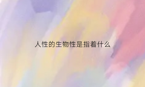 人性的生物性是指着什么(人性的生物学本质是利己自私是否正确)