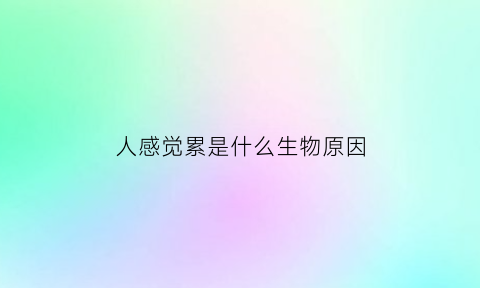 人感觉累是什么生物原因(人感觉累的时候怎么办)