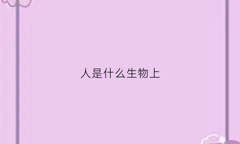 人是什么生物上(人类是哪种生物)