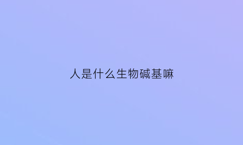 人是什么生物碱基嘛