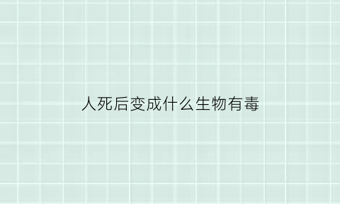 人死后变成什么生物有毒(人死后会变成什么化学物质)