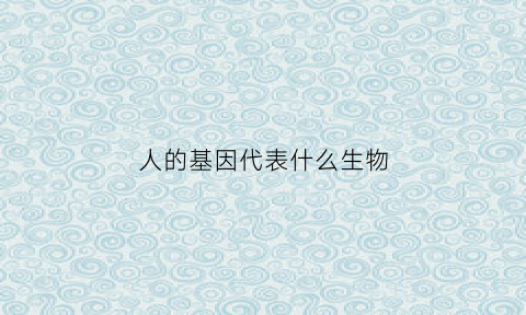 人的基因代表什么生物(人的基因代表什么生物现象)