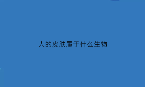 人的皮肤属于什么生物(人体的皮肤属于什么)