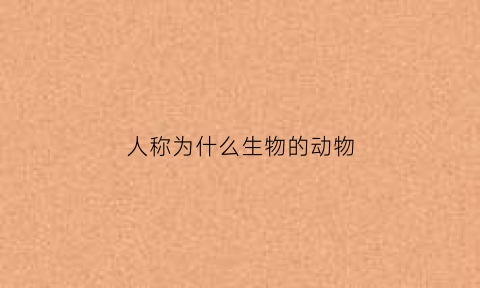 人称为什么生物的动物(人可以称之为生物吗)