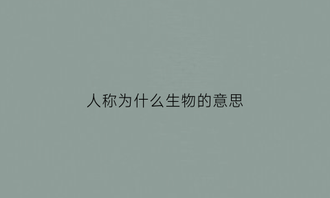 人称为什么生物的意思(人被称为什么动物)