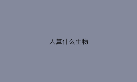 人算什么生物(人算什么生物类群)