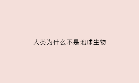 人类为什么不是地球生物(为什么说人类不是地球原住民)