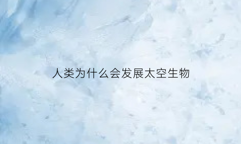 人类为什么会发展太空生物(为什么人类的未来在太空)