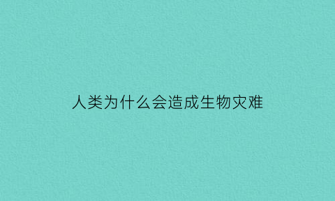 人类为什么会造成生物灾难(人类为什么会造成生物灾难发生)