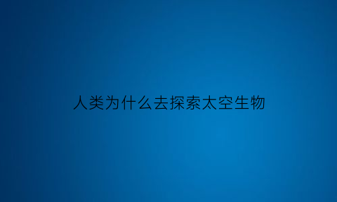 人类为什么去探索太空生物(人类为什么去探索太空生物的生长)