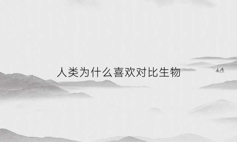 人类为什么喜欢对比生物