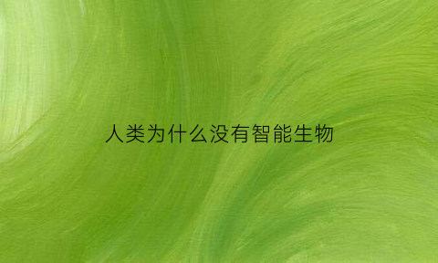 人类为什么没有智能生物(为什么地球上没有其他智慧生物)