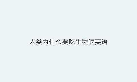 人类为什么要吃生物呢英语(人类为什么要吃生物呢英语翻译)