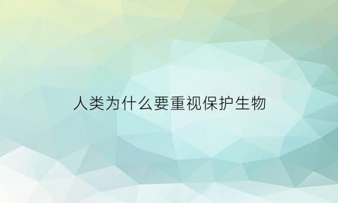 人类为什么要重视保护生物(人类为什么需要保护生物多样性)