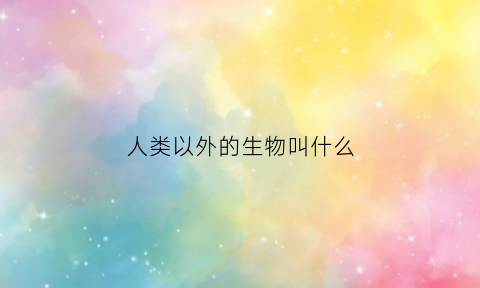 人类以外的生物叫什么(人类以外的生物叫什么名称)