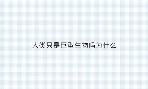 人类只是巨型生物吗为什么(是不是人类)