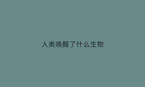 人类唤醒了什么生物(唤醒人类的无知)