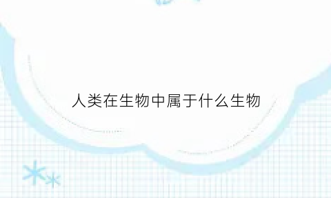 人类在生物中属于什么生物(人类属于哪一种生物)