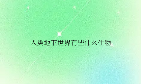 人类地下世界有些什么生物(地下生存的人类)