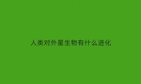 人类对外星生物有什么进化(人类对外星发出的信号)