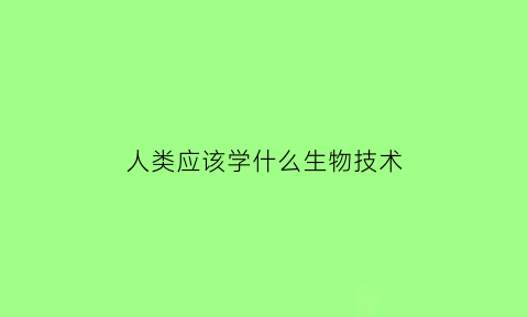 人类应该学什么生物技术(人类学能干什么)