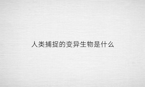 人类捕捉的变异生物是什么(人类捕获装置”问世)