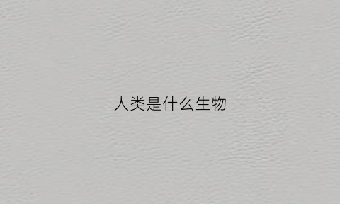 人类是什么生物(人类是什么生物图片)