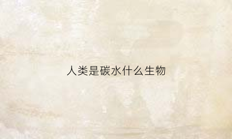 人类是碳水什么生物(人是碳基生物还是碳水生物)