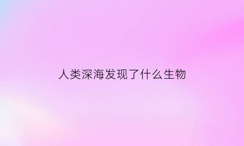 人类深海发现了什么生物