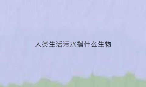 人类生活污水指什么生物(生活污水对人类的危害)