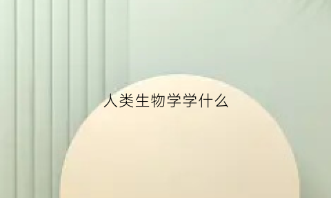 人类生物学学什么(人类生物学专业是干啥的)