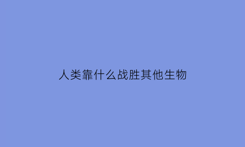 人类靠什么战胜其他生物