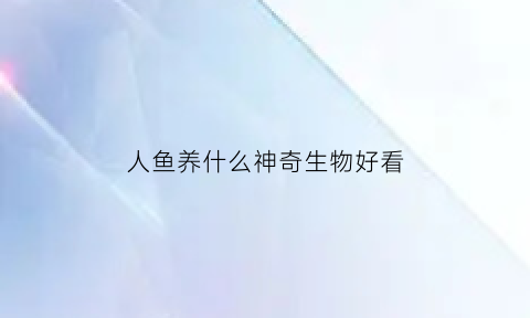 人鱼养什么神奇生物好看(人鱼养人类)